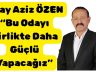  Aday Aziz ÖZEN “Bu Odayı Birlikte Daha Güçlü Yapacağız”