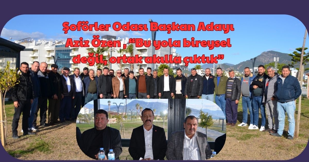 Şoförler Odası Başkan Adayı Aziz Özen , “Bu yola bireysel değil, ortak akılla çıktık”