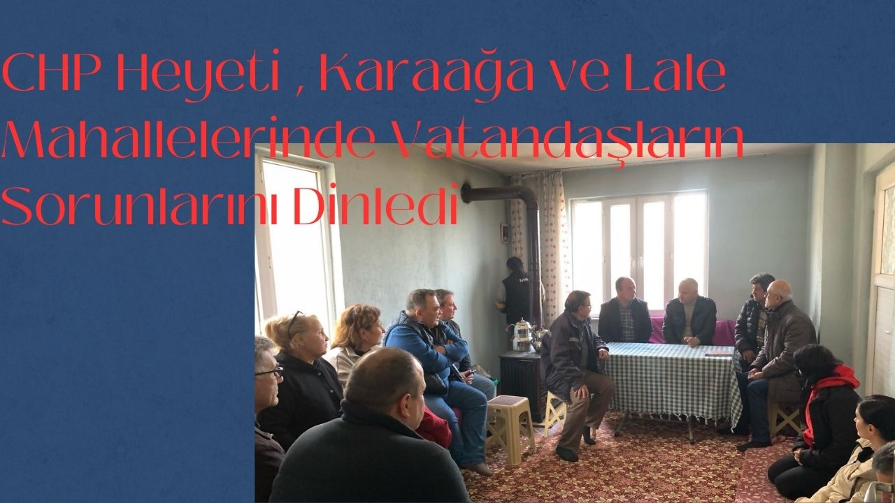 CHP Heyeti , Karaağa ve Lale Mahallelerinde Vatandaşların Sorunlarını Dinledi
