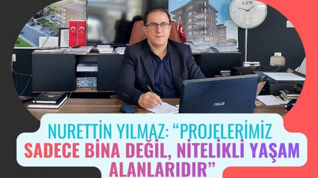 NURETTİN YILMAZ: “PROJELERİMİZ SADECE BİNA DEĞİL, NİTELİKLİ YAŞAM ALANLARIDIR”