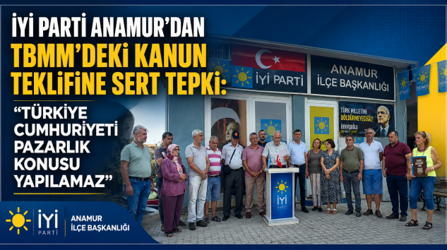 İYİ Parti Anamur’dan TBMM’deki Kanun Teklifine Sert Tepki: “Türkiye Cumhuriyeti Pazarlık Konusu Yapılamaz”