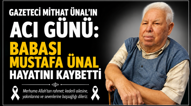 GAZETECİ MİTHAT ÜNAL’IN ACI GÜNÜ: BABASI MUSTAFA ÜNAL HAYATINI KAYBETTİ